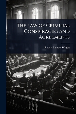 The law of Criminal Conspiracies and Agreements - Robert Samuel Wright