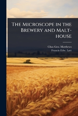 The Microscope in the Brewery and Malt-house - Chas Geo Matthews, Francis Edw Lott