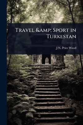 Travel & Sport in Turkestan - J N Price Wood