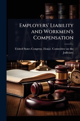 Employers' Liability and Workmen's Compensation -  States Congress House Committee on