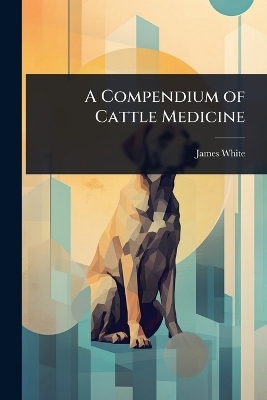 A Compendium of Cattle Medicine - James White