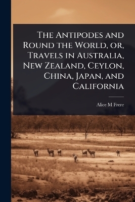 The Antipodes and Round the World, or, Travels in Australia, New Zealand, Ceylon, China, Japan, and California