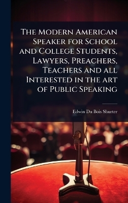 The Modern American Speaker for School and College Students, Lawyers, Preachers, Teachers and all Interested in the art of Public Speaking - Edwin Du Bois Shurter