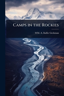 Camps in the Rockies - Wm A Baillie-Grohman