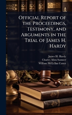 Official Report of the Proceedings, Testimony, and Arguments in the Trial of James H. Hardy - James H Hardy, Charles Allen Sumner, William McLellan Cutter