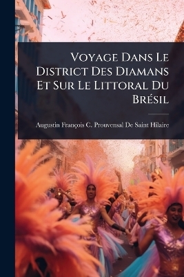 Voyage Dans Le District Des Diamans Et Sur Le Littoral Du Br&Atilde;(c)sil - Augustin Fran&ccedil;ois C de Saint-Hilaire