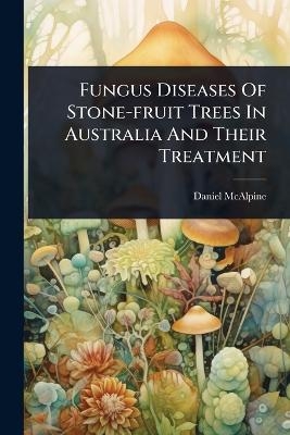 Fungus Diseases Of Stone-fruit Trees In Australia And Their Treatment - Daniel McAlpine