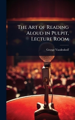 The Art of Reading Aloud in Pulpit, Lecture Room - George Vandenhoff