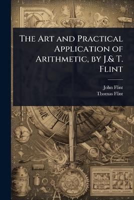 The Art and Practical Application of Arithmetic, by J.& T. Flint