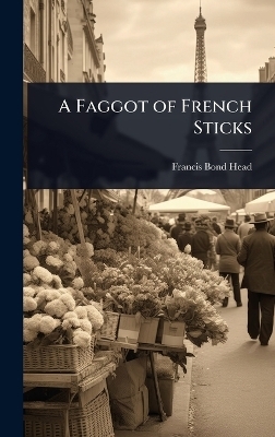 A Faggot of French Sticks - Francis Bond Head