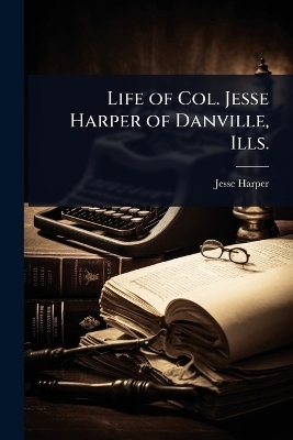 Life of Col. Jesse Harper of Danville, Ills.