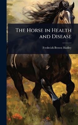 The Horse in Health and Disease - Frederick Brown Hadley