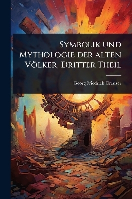 Symbolik und Mythologie der alten V&ouml;lker, Dritter Theil - Georg Friedrich Creuzer