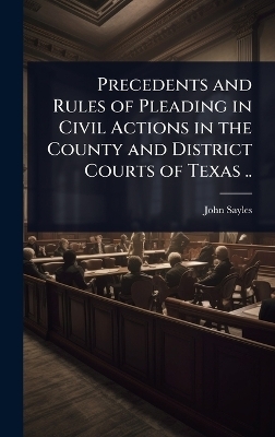 Precedents and Rules of Pleading in Civil Actions in the County and District Courts of Texas .. - John Sayles
