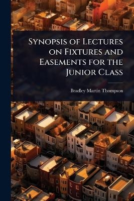 Synopsis of Lectures on Fixtures and Easements for the Junior Class - Bradley Martin Thompson