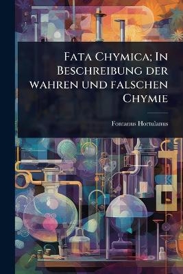Fata Chymica; In Beschreibung der wahren und falschen Chymie - Fontanus Hortulanus
