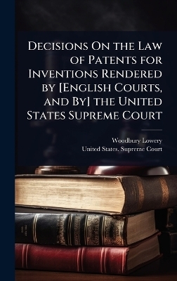 Decisions On the Law of Patents for Inventions Rendered by [English Courts, and By] the United States Supreme Court - Woodbury Lowery