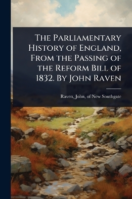 The Parliamentary History of England, From the Passing of the Reform Bill of 1832. By John Raven