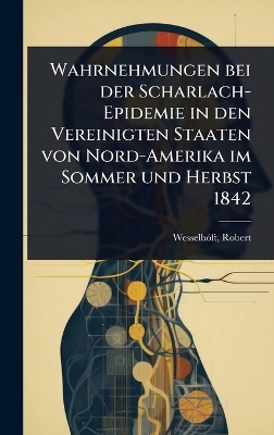 Wahrnehmungen bei der Scharlach-Epidemie in den Vereinigten Staaten von Nord-Amerika im Sommer und Herbst 1842 - Wesselh&ouml;ft Robert
