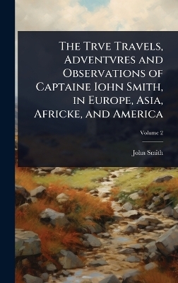 The Trve Travels, Adventvres and Observations of Captaine Iohn Smith, in Europe, Asia, Africke, and America - John Smith