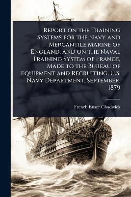 Report on the Training Systems for the Navy and Mercantile Marine of England, and on the Naval Training System of France, Made to the Bureau of Equipment and Recruiting, U.S. Navy Department, September, 1879