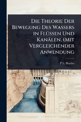 Die Theorie Der Bewegung Des Wassers in FlÃ1/4ssen Und Kanälen, (Mit Vergleichender Anwendung
