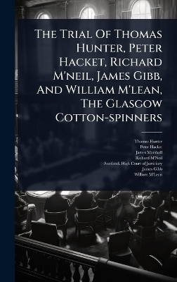 The Trial Of Thomas Hunter, Peter Hacket, Richard M'neil, James Gibb, And William M'lean, The Glasgow Cotton-spinners - Thomas Hunter, Peter Hacket, James Marshall