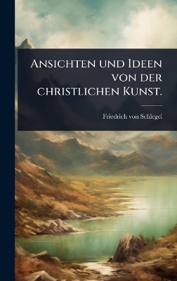Ansichten und Ideen von der christlichen Kunst. - Friedrich von Schlegel
