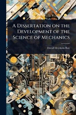 A Dissertation on the Development of the Science of Mechanics - David Heydorn Ray
