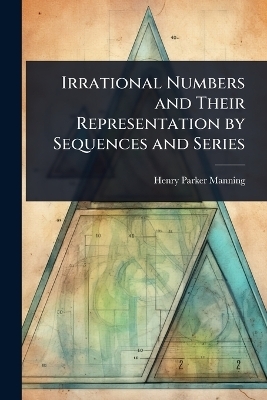 Irrational Numbers and Their Representation by Sequences and Series - Henry Parker Manning