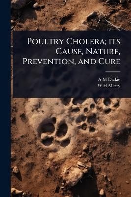 Poultry Cholera; its Cause, Nature, Prevention, and Cure - A M Dickie, W H Merry