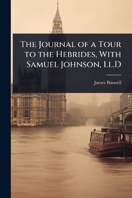 The Journal of a Tour to the Hebrides, With Samuel Johnson, Ll.D - James Boswell