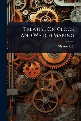 Treatise On Clock and Watch Making - Thomas Reid
