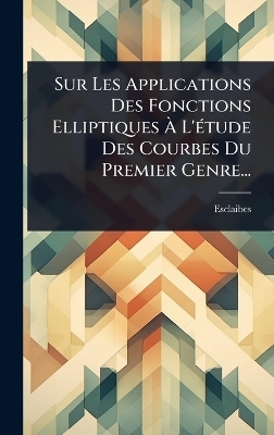 Sur Les Applications Des Fonctions Elliptiques Ã L'Ã(c)tude Des Courbes Du Premier Genre... - Esclaibes (Abbã(c) D' )