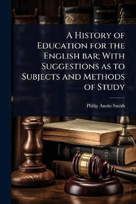 A History of Education for the English bar; With Suggestions as to Subjects and Methods of Study