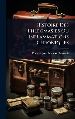 Histoire Des Phlegmasies Ou Inflammations Chroniques - Fran&ccedil;ois Joseph Victor Broussais