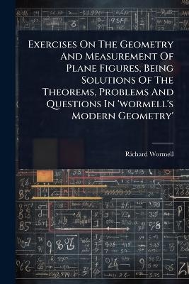 Exercises On The Geometry And Measurement Of Plane Figures, Being Solutions Of The Theorems, Problems And Questions In 'wormell's Modern Geometry'