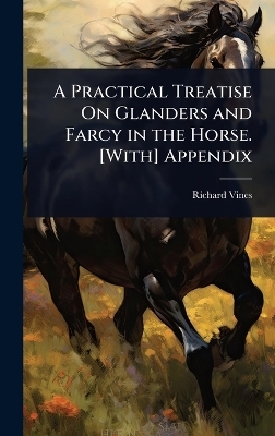 A Practical Treatise On Glanders and Farcy in the Horse. [With] Appendix - Richard Vines