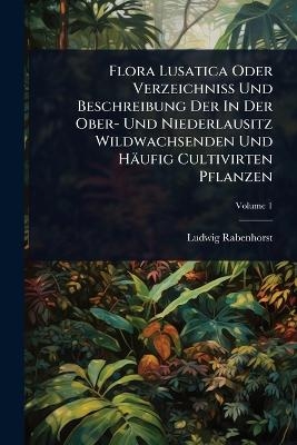 Flora Lusatica Oder VerzeichniÃ Und Beschreibung Der In Der Ober- Und Niederlausitz Wildwachsenden Und Häufig Cultivirten Pflanzen