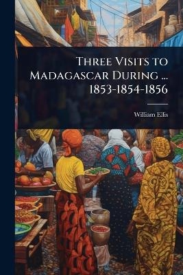 Three Visits to Madagascar During ... 1853-1854-1856