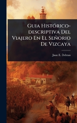 Guia Hist&Atilde;3rico-descriptiva Del Viajero En El Se&ntilde;orio De Vizcaya - Juan E Delmas