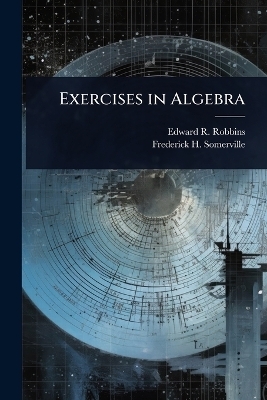 Exercises in Algebra - Edward R 1870- Robbins, Frederick H B 1872 Somerville