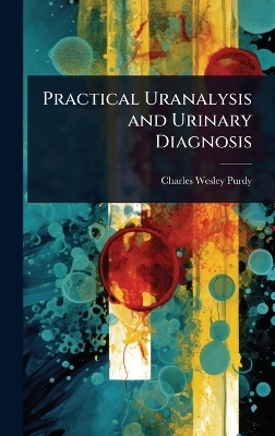 Practical Uranalysis and Urinary Diagnosis - Charles Wesley Purdy