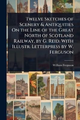 Twelve Sketches of Scenery & Antiquities On the Line of the Great North of Scotland Railway, by G. Reid. With Illustr. Letterpress by W. Ferguson - William Ferguson