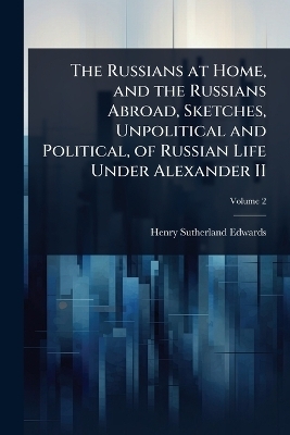 The Russians at Home, and the Russians Abroad, Sketches, Unpolitical and Political, of Russian Life Under Alexander II