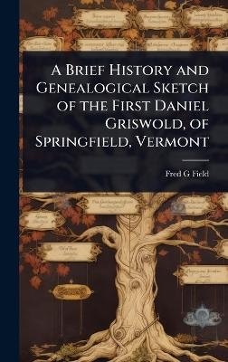 A Brief History and Genealogical Sketch of the First Daniel Griswold, of Springfield, Vermont - Fred G Field