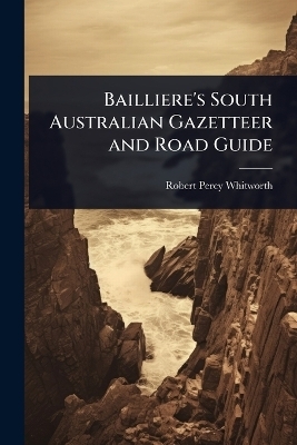 Bailliere's South Australian Gazetteer and Road Guide - Robert Percy Whitworth