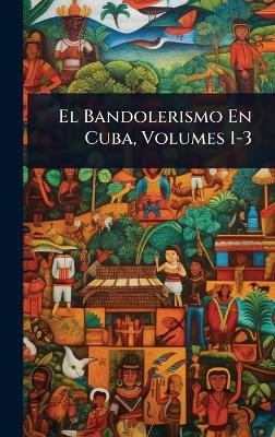 El Bandolerismo En Cuba, Volumes 1-3