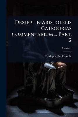 Dexippi in Aristotelis Categorias commentarium ... Part. 2 - Dexippus The Platonist