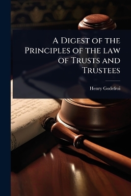 A Digest of the Principles of the law of Trusts and Trustees - Henry Godefroi